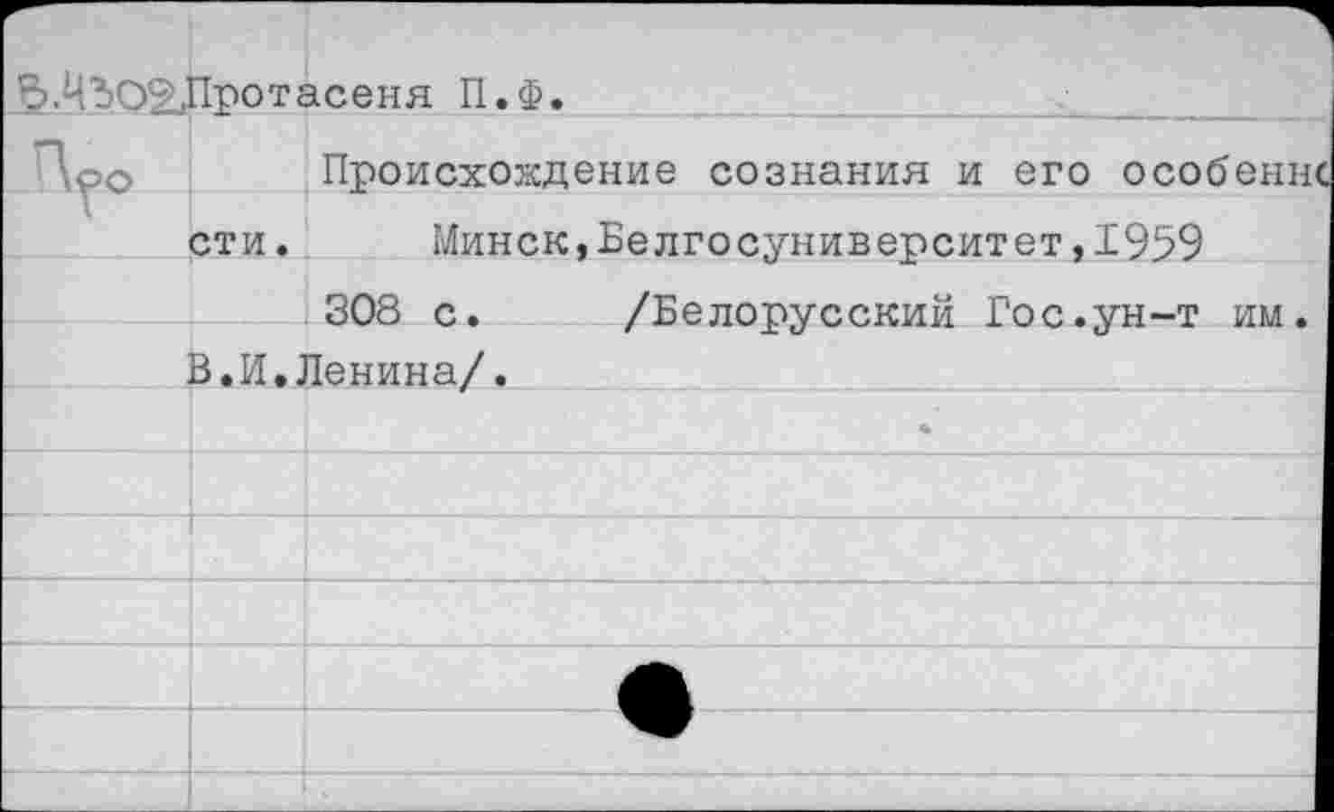 ﻿в.НЗО2дПротасеня П.Ф.	
П?о	Происхождение сознания и его особеннс
	сти.	Минск,Белгосуниверситет,1959
	308 с.	/Белорусский Гос.ун-т им.
	В.И.Ленина/.